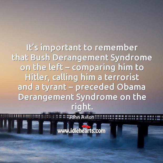 It’s important to remember that bush derangement syndrome on the left – comparing him to hitler John Avlon Picture Quote