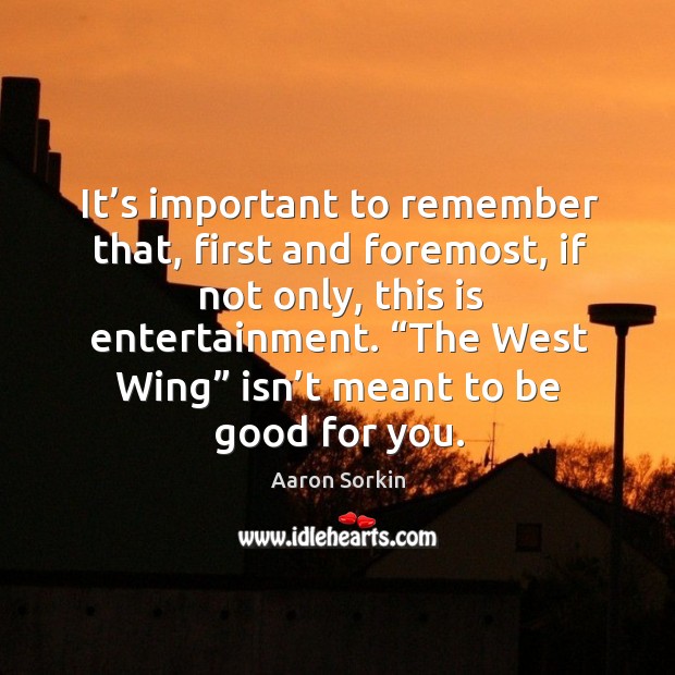 It’s important to remember that, first and foremost, if not only, this is entertainment. Aaron Sorkin Picture Quote
