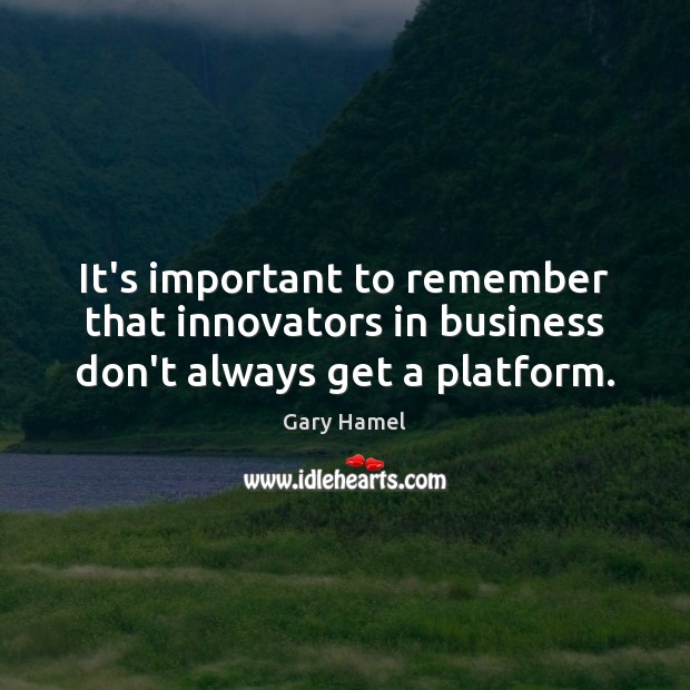 It’s important to remember that innovators in business don’t always get a platform. Gary Hamel Picture Quote