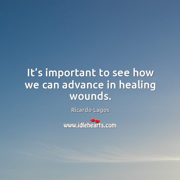 It’s important to see how we can advance in healing wounds. Ricardo Lagos Picture Quote