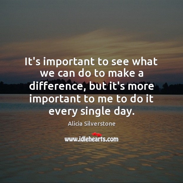 It’s important to see what we can do to make a difference, Alicia Silverstone Picture Quote