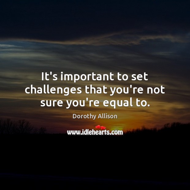 It’s important to set challenges that you’re not sure you’re equal to. Image