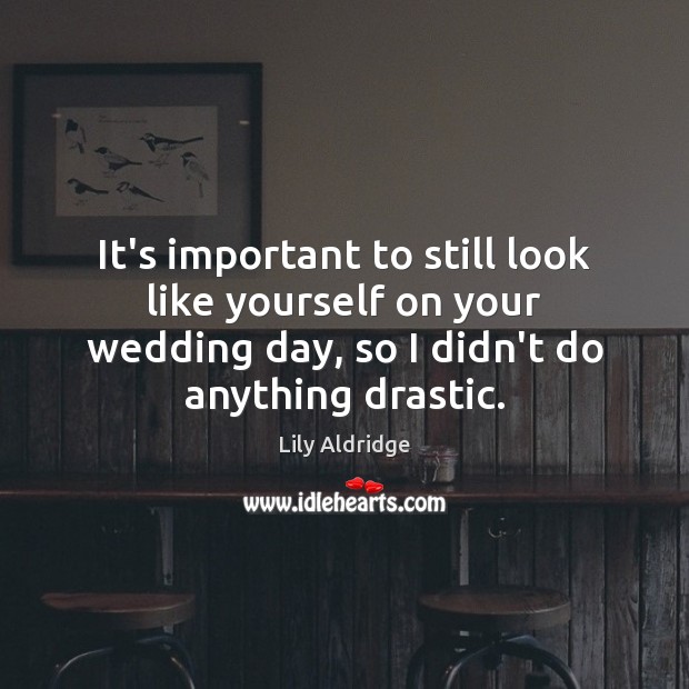 It’s important to still look like yourself on your wedding day, so Lily Aldridge Picture Quote