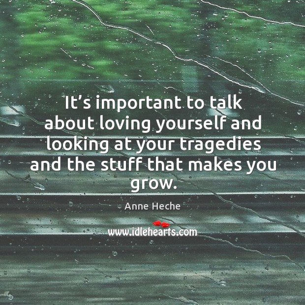 It’s important to talk about loving yourself and looking at your tragedies and the stuff that makes you grow. Anne Heche Picture Quote