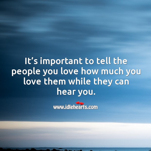 It’s important to tell the people you love how much you love them while they can hear you. Image