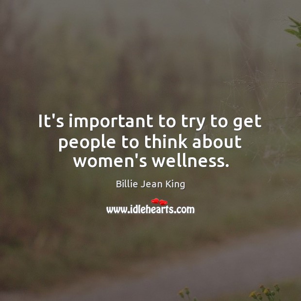 It’s important to try to get people to think about women’s wellness. Billie Jean King Picture Quote