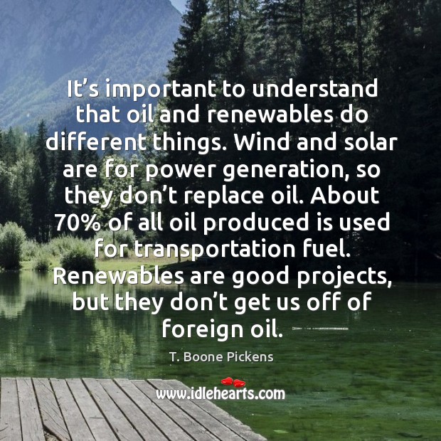 It’s important to understand that oil and renewables do different things. T. Boone Pickens Picture Quote