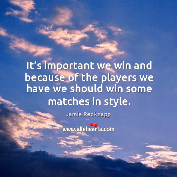 It’s important we win and because of the players we have we should win some matches in style. Jamie Redknapp Picture Quote