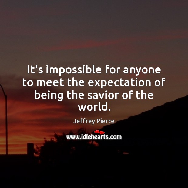 It’s impossible for anyone to meet the expectation of being the savior of the world. Image