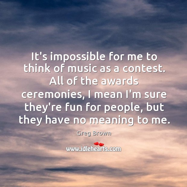 It’s impossible for me to think of music as a contest. All Greg Brown Picture Quote