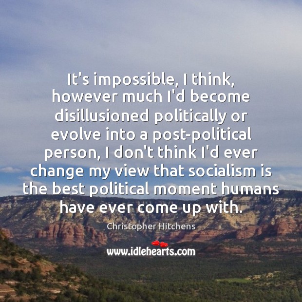 It’s impossible, I think, however much I’d become disillusioned politically or evolve Christopher Hitchens Picture Quote