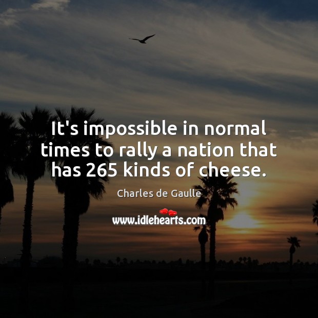 It’s impossible in normal times to rally a nation that has 265 kinds of cheese. Charles de Gaulle Picture Quote