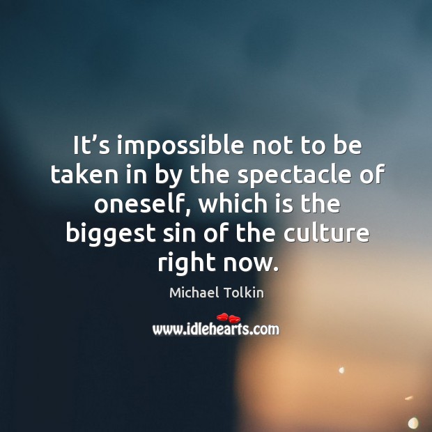 It’s impossible not to be taken in by the spectacle of oneself, which is the biggest sin of the culture right now. Michael Tolkin Picture Quote