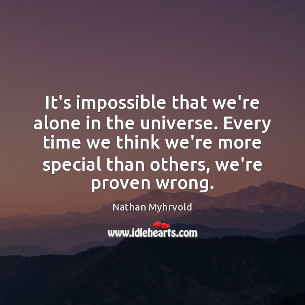 It’s impossible that we’re alone in the universe. Every time we think Nathan Myhrvold Picture Quote