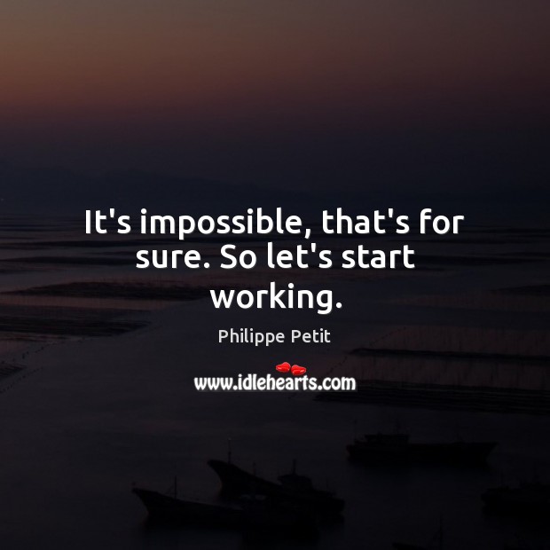 It’s impossible, that’s for sure. So let’s start working. Philippe Petit Picture Quote
