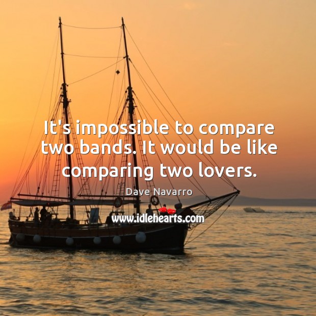 It’s impossible to compare two bands. It would be like comparing two lovers. Image
