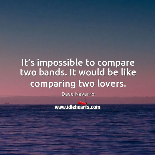 It’s impossible to compare two bands. It would be like comparing two lovers. Image