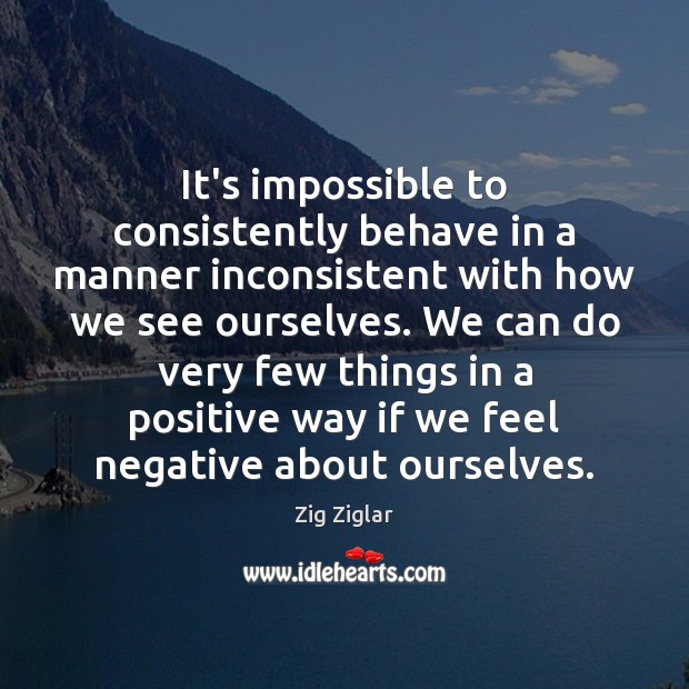 It’s impossible to consistently behave in a manner inconsistent with how we Zig Ziglar Picture Quote