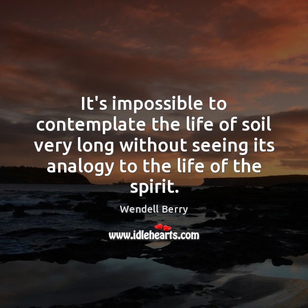 It’s impossible to contemplate the life of soil very long without seeing Wendell Berry Picture Quote
