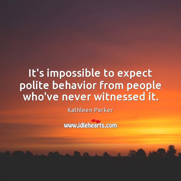 It’s impossible to expect polite behavior from people who’ve never witnessed it. Kathleen Parker Picture Quote
