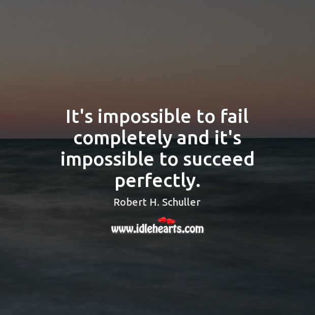 It’s impossible to fail completely and it’s impossible to succeed perfectly. Robert H. Schuller Picture Quote