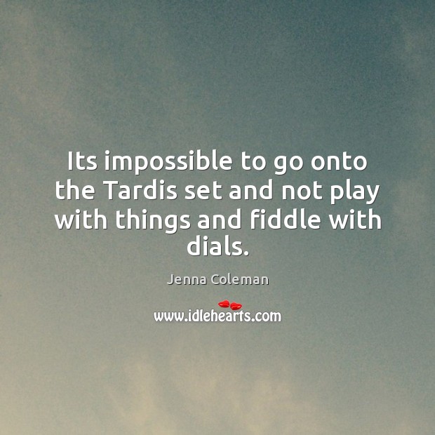 Its impossible to go onto the Tardis set and not play with things and fiddle with dials. Jenna Coleman Picture Quote