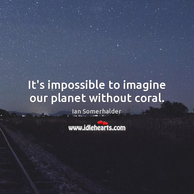 It’s impossible to imagine our planet without coral. Ian Somerhalder Picture Quote