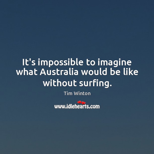 It’s impossible to imagine what Australia would be like without surfing. Tim Winton Picture Quote