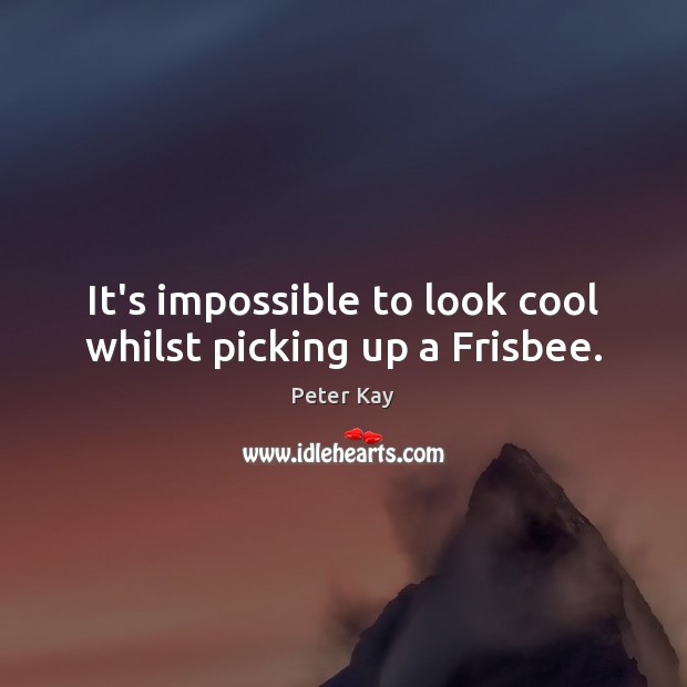 It’s impossible to look cool whilst picking up a Frisbee. Peter Kay Picture Quote