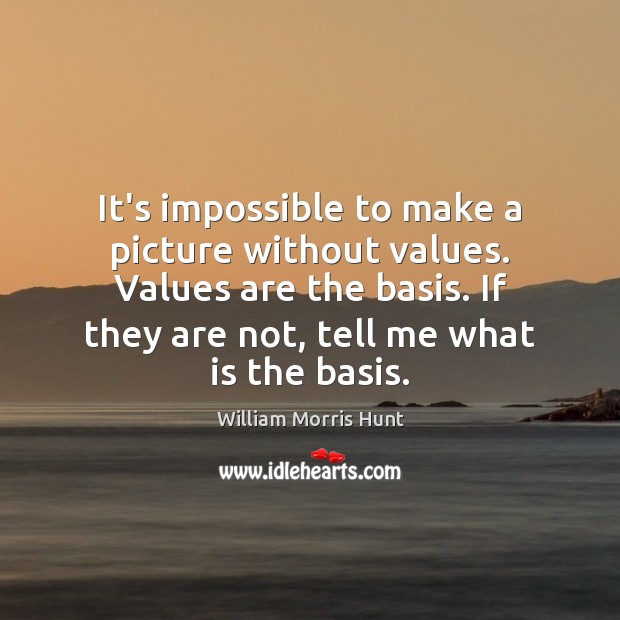 It’s impossible to make a picture without values. Values are the basis. William Morris Hunt Picture Quote