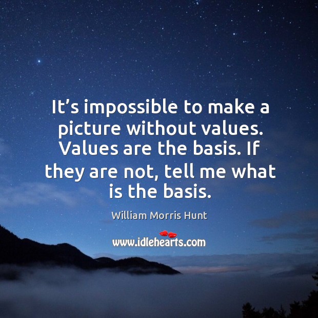 It’s impossible to make a picture without values. Values are the basis. If they are not, tell me what is the basis. William Morris Hunt Picture Quote