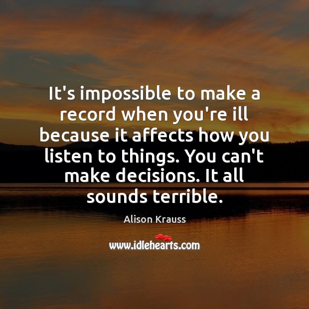 It’s impossible to make a record when you’re ill because it affects Alison Krauss Picture Quote