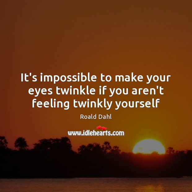 It’s impossible to make your eyes twinkle if you aren’t feeling twinkly yourself Roald Dahl Picture Quote