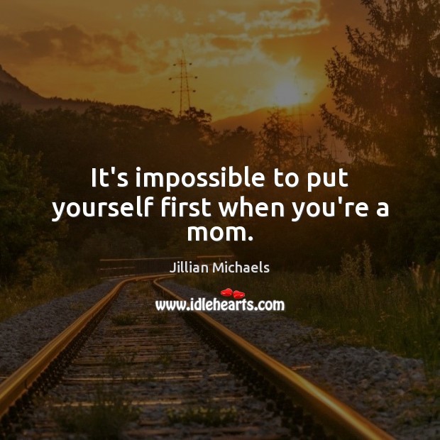 It’s impossible to put yourself first when you’re a mom. Jillian Michaels Picture Quote