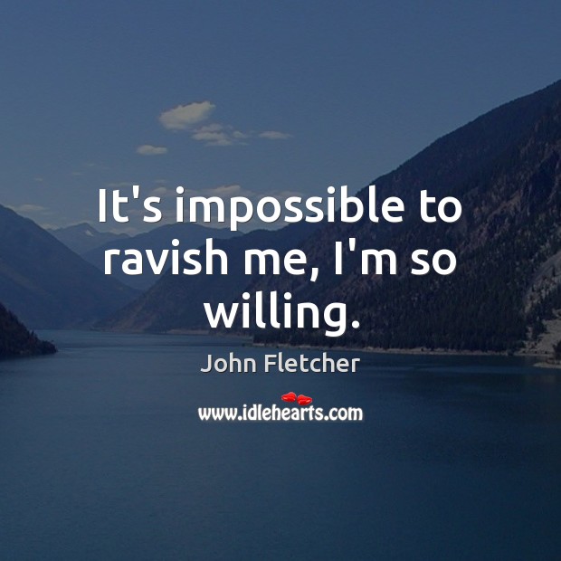 It’s impossible to ravish me, I’m so willing. John Fletcher Picture Quote