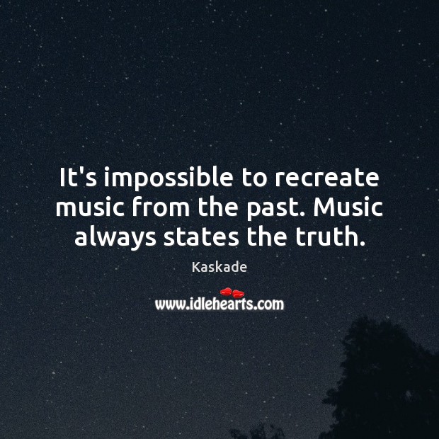 It’s impossible to recreate music from the past. Music always states the truth. Kaskade Picture Quote