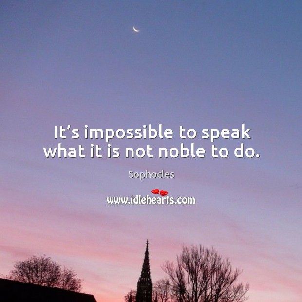 It’s impossible to speak what it is not noble to do. Sophocles Picture Quote