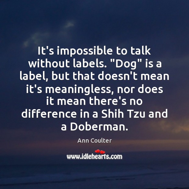 It’s impossible to talk without labels. “Dog” is a label, but that Ann Coulter Picture Quote