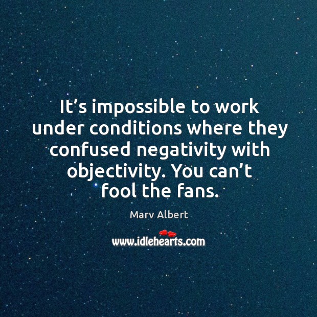 It’s impossible to work under conditions where they confused negativity with objectivity. Marv Albert Picture Quote