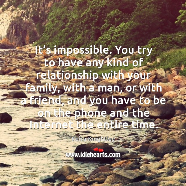 It’s impossible. You try to have any kind of relationship with your family, with a man Keira Knightley Picture Quote