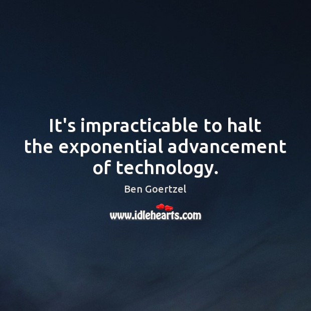 It’s impracticable to halt the exponential advancement of technology. Ben Goertzel Picture Quote
