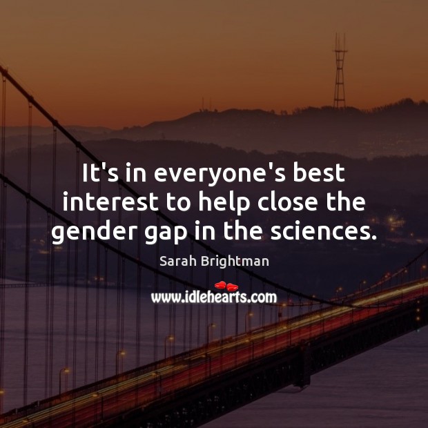 It’s in everyone’s best interest to help close the gender gap in the sciences. Sarah Brightman Picture Quote