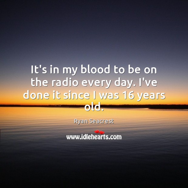 It’s in my blood to be on the radio every day. I’ve done it since I was 16 years old. Ryan Seacrest Picture Quote