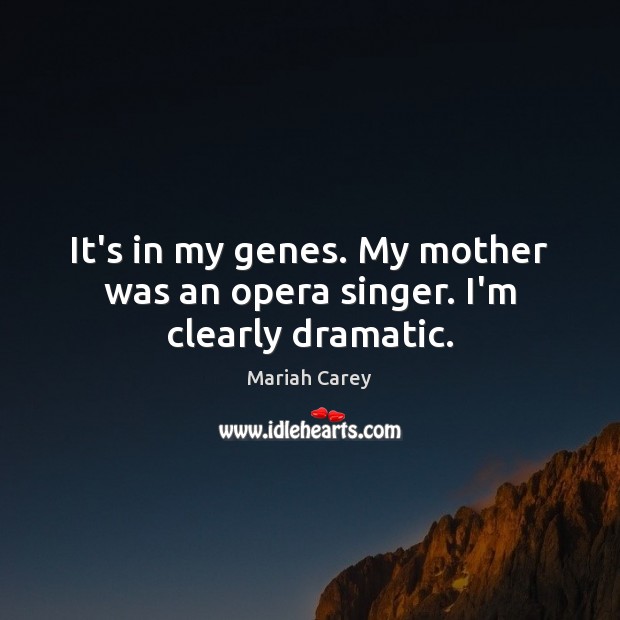 It’s in my genes. My mother was an opera singer. I’m clearly dramatic. Image