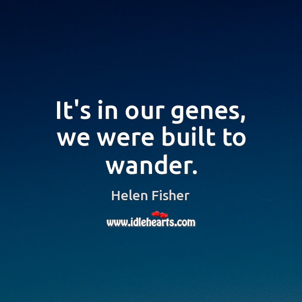 It’s in our genes, we were built to wander. Helen Fisher Picture Quote