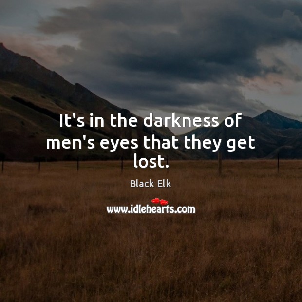 It’s in the darkness of men’s eyes that they get lost. Black Elk Picture Quote