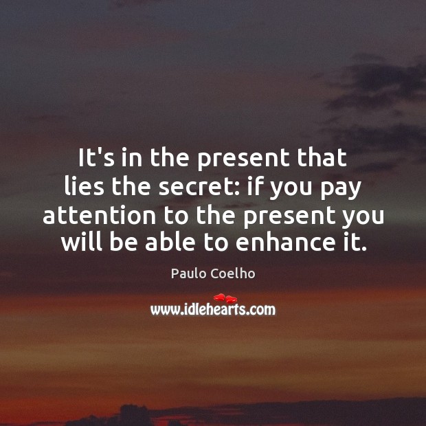 It’s in the present that lies the secret: if you pay attention Paulo Coelho Picture Quote