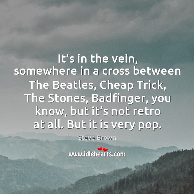 It’s in the vein, somewhere in a cross between the beatles, cheap trick, the stones, badfinger Steve Brown Picture Quote