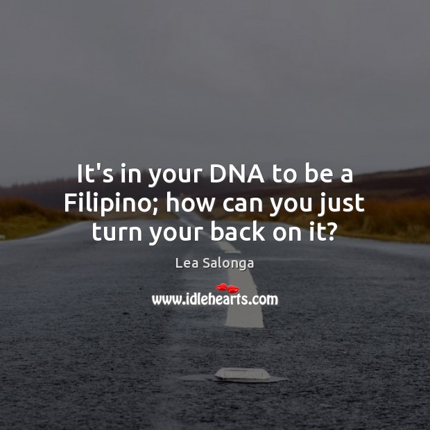 It’s in your DNA to be a Filipino; how can you just turn your back on it? Image
