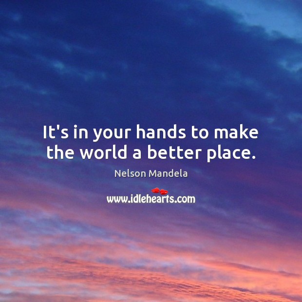 It’s in your hands to make the world a better place. 
